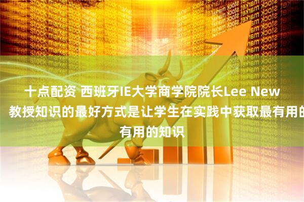 十点配资 西班牙IE大学商学院院长Lee Newman：教授知识的最好方式是让学生在实践中获取最有用的知识