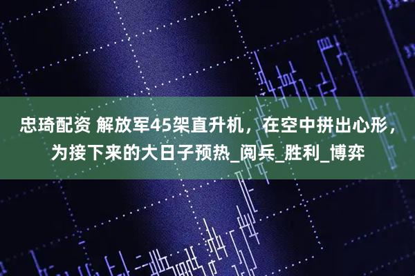 忠琦配资 解放军45架直升机，在空中拼出心形，为接下来的大日子预热_阅兵_胜利_博弈