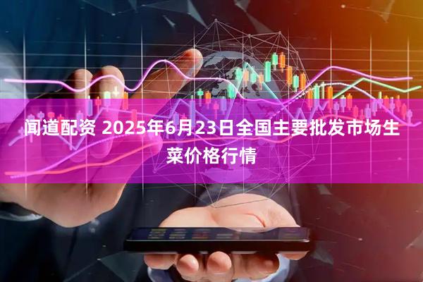 闻道配资 2025年6月23日全国主要批发市场生菜价格行情