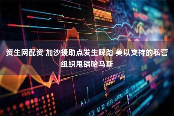 资生网配资 加沙援助点发生踩踏 美以支持的私营组织甩锅哈马斯