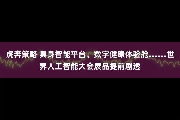 虎奔策略 具身智能平台、数字健康体验舱……世界人工智能大会展品提前剧透