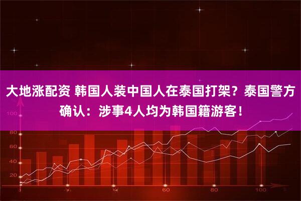 大地涨配资 韩国人装中国人在泰国打架？泰国警方确认：涉事4人均为韩国籍游客！