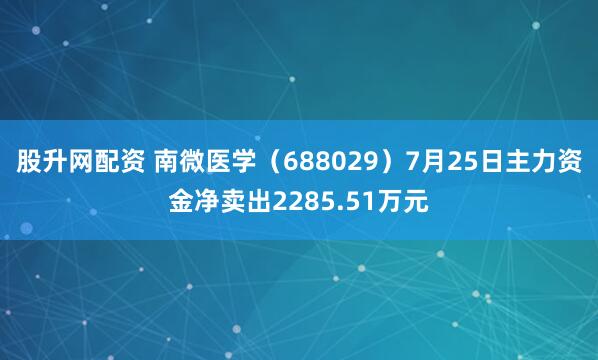 股升网配资 南微医学（688029）7月25日主力资金净卖出2285.51万元