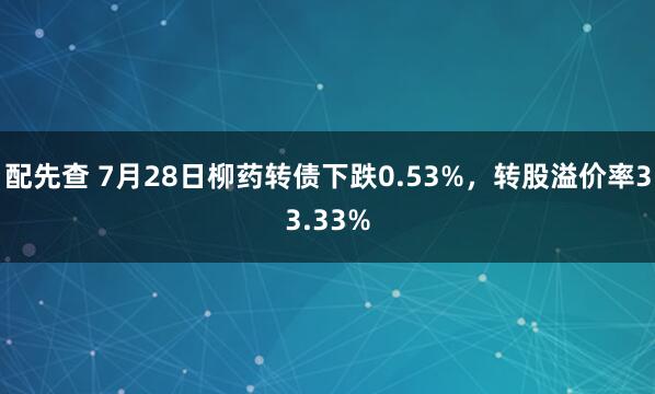 配先查 7月28日柳药转债下跌0.53%，转股溢价率33.33%