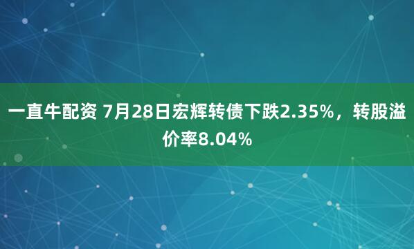 一直牛配资 7月28日宏辉转债下跌2.35%，转股溢价率8.04%