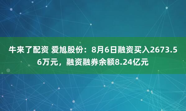 牛来了配资 爱旭股份：8月6日融资买入2673.56万元，融资融券余额8.24亿元