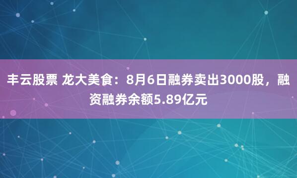 丰云股票 龙大美食：8月6日融券卖出3000股，融资融券余额5.89亿元