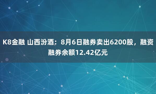 K8金融 山西汾酒：8月6日融券卖出6200股，融资融券余额12.42亿元