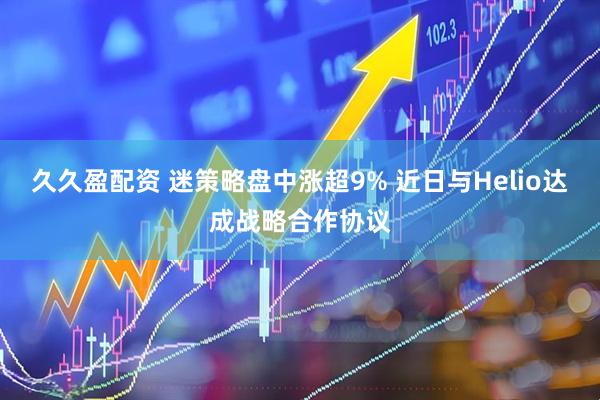 久久盈配资 迷策略盘中涨超9% 近日与Helio达成战略合作协议