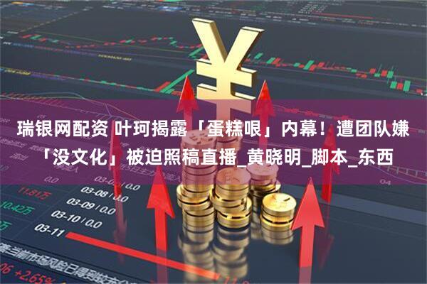 瑞银网配资 叶珂揭露「蛋糕哏」内幕！　遭团队嫌「没文化」被迫照稿直播_黄晓明_脚本_东西