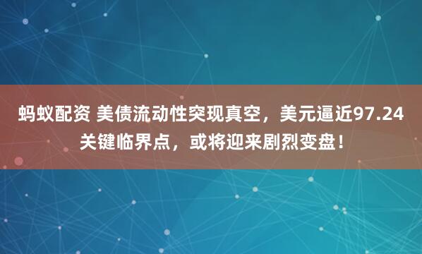 蚂蚁配资 美债流动性突现真空，美元逼近97.24关键临界点，或将迎来剧烈变盘！