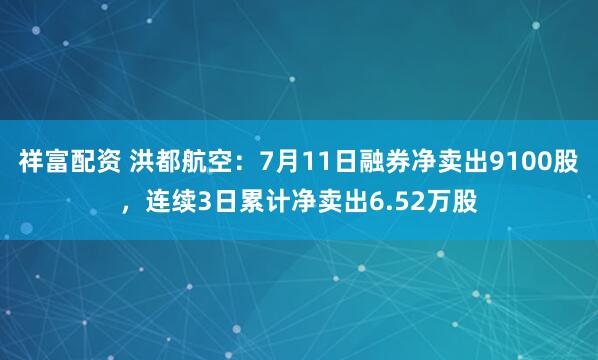 祥富配资 洪都航空：7月11日融券净卖出9100股，连续3日累计净卖出6.52万股
